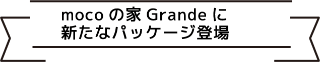 mocoの家Grandeに新たなパッケージ登場