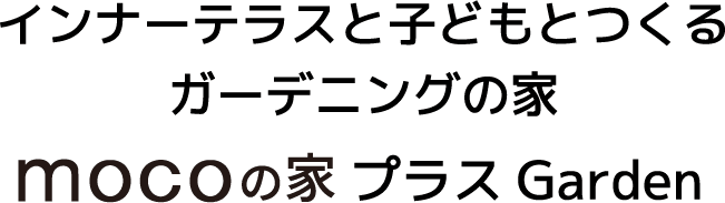インナーテラスと子どもとつくるガーデニングの家 mocoの家プラスGarden